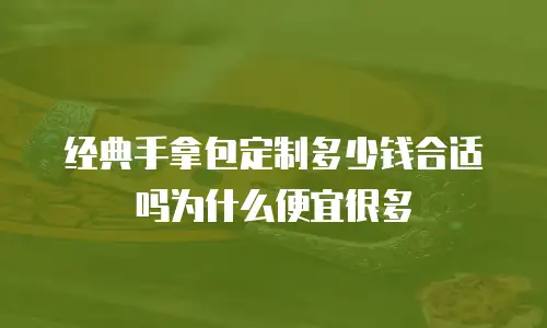 经典手拿包定制多少钱合适吗为什么便宜很多
