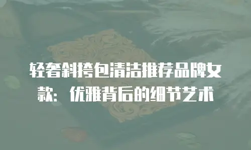轻奢斜挎包清洁推荐品牌女款：优雅背后的细节艺术