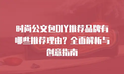 时尚公文包DIY推荐品牌有哪些推荐理由？全面解析与创意指南