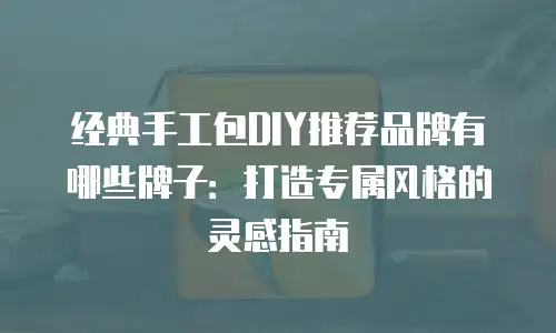 经典手工包DIY推荐品牌有哪些牌子：打造专属风格的灵感指南