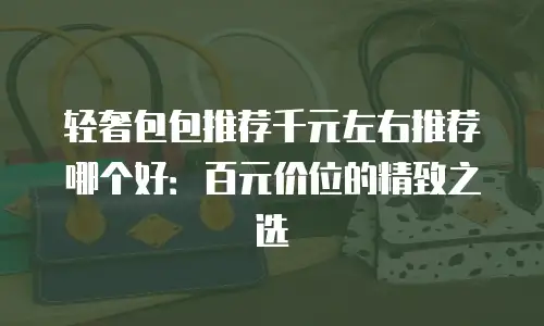 轻奢包包推荐千元左右推荐哪个好：百元价位的精致之选