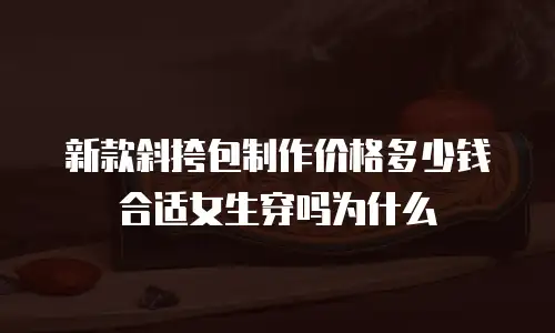 新款斜挎包制作价格多少钱合适女生穿吗为什么