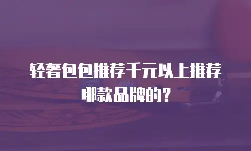 轻奢包包推荐千元以上推荐哪款品牌的？
