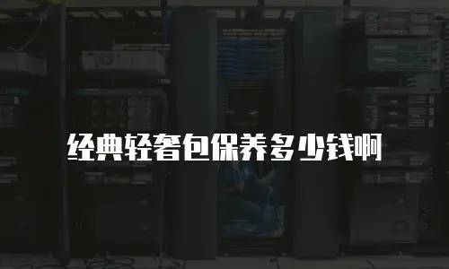 经典轻奢包保养多少钱啊