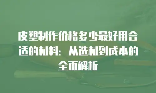 皮塑制作价格多少最好用合适的材料：从选材到成本的全面解析