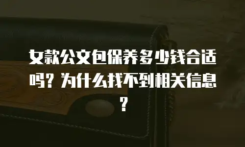 女款公文包保养多少钱合适吗？为什么找不到相关信息？