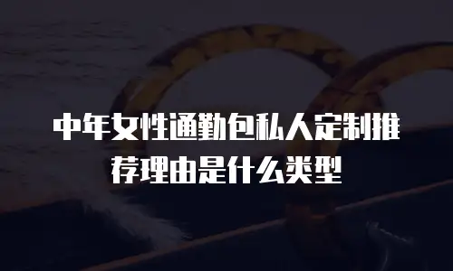 中年女性通勤包私人定制推荐理由是什么类型