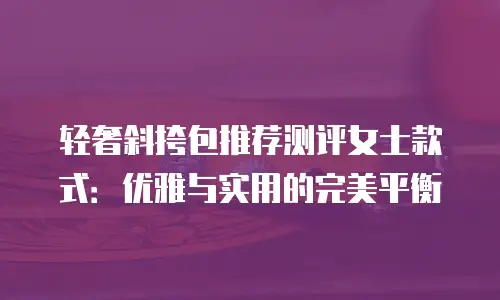 轻奢斜挎包推荐测评女士款式：优雅与实用的完美平衡