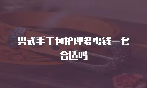 男式手工包护理多少钱一套合适吗