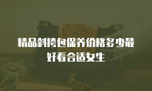 精品斜挎包保养价格多少最好看合适女生