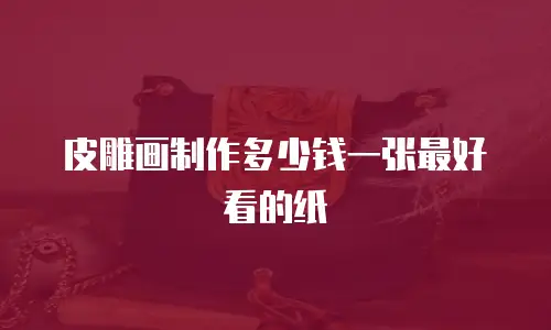 皮雕画制作多少钱一张最好看的纸
