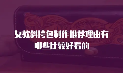 女款斜挎包制作推荐理由有哪些比较好看的