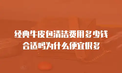 经典牛皮包清洁费用多少钱合适吗为什么便宜很多