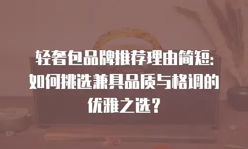 轻奢包品牌推荐理由简短：如何挑选兼具品质与格调的优雅之选？