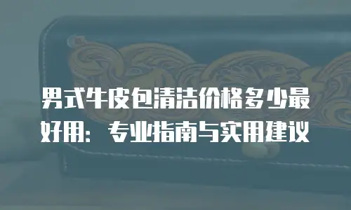 男式牛皮包清洁价格多少最好用：专业指南与实用建议