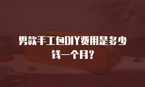 男款手工包DIY费用是多少钱一个月？