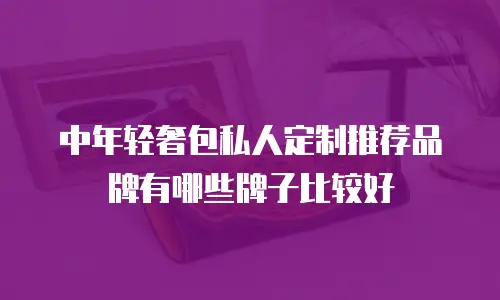 中年轻奢包私人定制推荐品牌有哪些牌子比较好