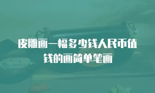 皮雕画一幅多少钱人民币值钱的画简单笔画