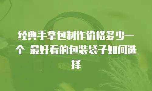 经典手拿包制作价格多少一个 最好看的包装袋子如何选择
