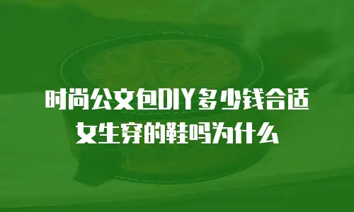 时尚公文包DIY多少钱合适女生穿的鞋吗为什么