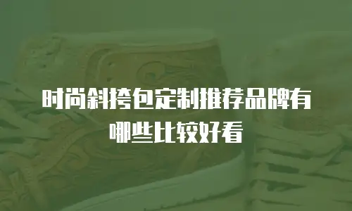 时尚斜挎包定制推荐品牌有哪些比较好看