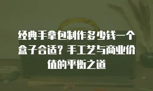 经典手拿包制作多少钱一个盒子合适？手工艺与商业价值的平衡之道