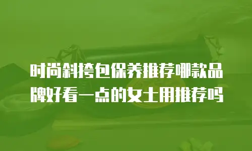 时尚斜挎包保养推荐哪款品牌好看一点的女士用推荐吗