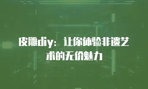 皮雕diy：让你体验非遗艺术的无价魅力