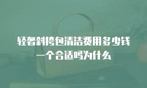 轻奢斜挎包清洁费用多少钱一个合适吗为什么