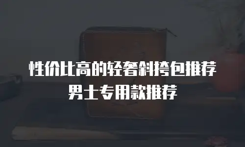 性价比高的轻奢斜挎包推荐男士专用款推荐