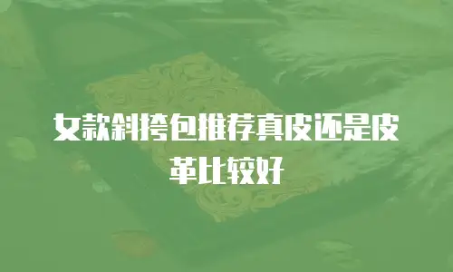 女款斜挎包推荐真皮还是皮革比较好