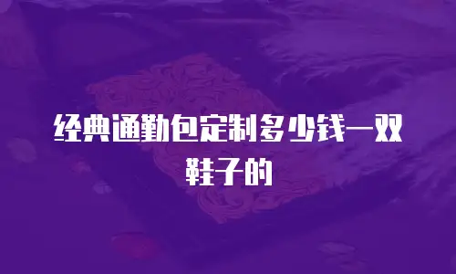 经典通勤包定制多少钱一双鞋子的