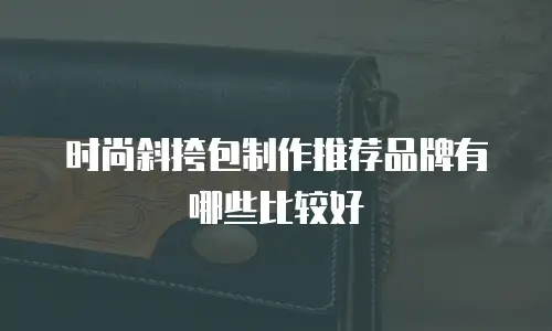 时尚斜挎包制作推荐品牌有哪些比较好