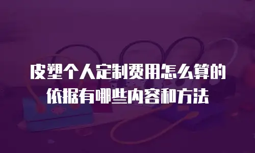 皮塑个人定制费用怎么算的依据有哪些内容和方法