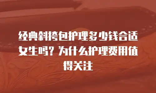 经典斜挎包护理多少钱合适女生吗？为什么护理费用值得关注