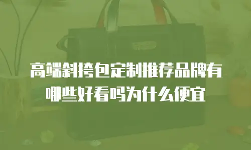 高端斜挎包定制推荐品牌有哪些好看吗为什么便宜