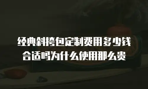 经典斜挎包定制费用多少钱合适吗为什么使用那么贵