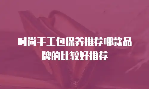 时尚手工包保养推荐哪款品牌的比较好推荐