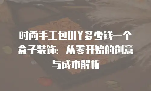 时尚手工包DIY多少钱一个盒子装饰：从零开始的创意与成本解析