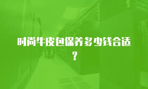 时尚牛皮包保养多少钱合适？