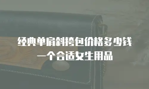 经典单肩斜挎包价格多少钱一个合适女生用品