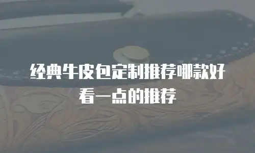 经典牛皮包定制推荐哪款好看一点的推荐