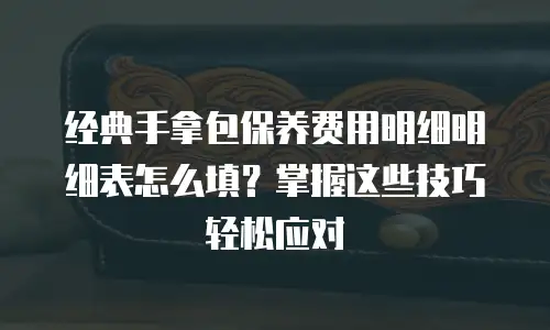 经典手拿包保养费用明细明细表怎么填？掌握这些技巧轻松应对