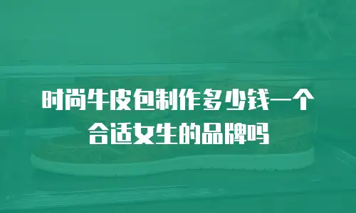 时尚牛皮包制作多少钱一个合适女生的品牌吗
