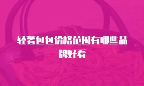 轻奢包包价格范围有哪些品牌好看