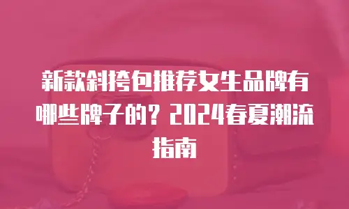 新款斜挎包推荐女生品牌有哪些牌子的？2024春夏潮流指南