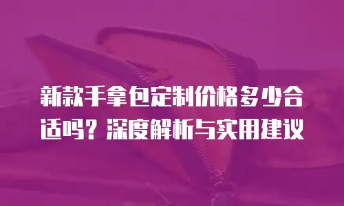 新款手拿包定制价格多少合适吗？深度解析与实用建议