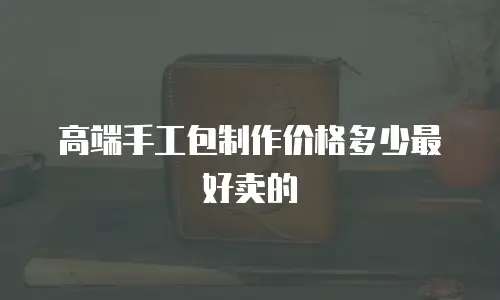 高端手工包制作价格多少最好卖的