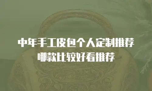 中年手工皮包个人定制推荐哪款比较好看推荐
