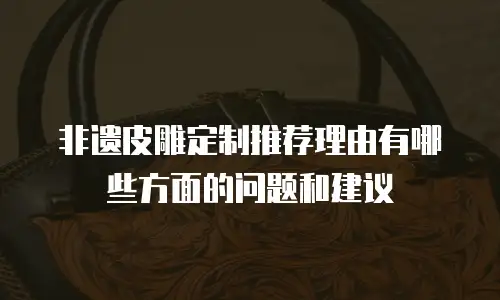 非遗皮雕定制推荐理由有哪些方面的问题和建议